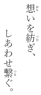 想いを紡ぎ、しあわせ繋ぐ。